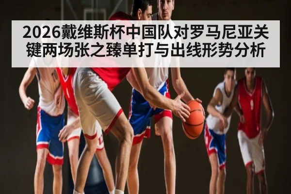 2026戴维斯杯中国队对罗马尼亚关键两场张之臻单打与出线形势分析 - kaiyun