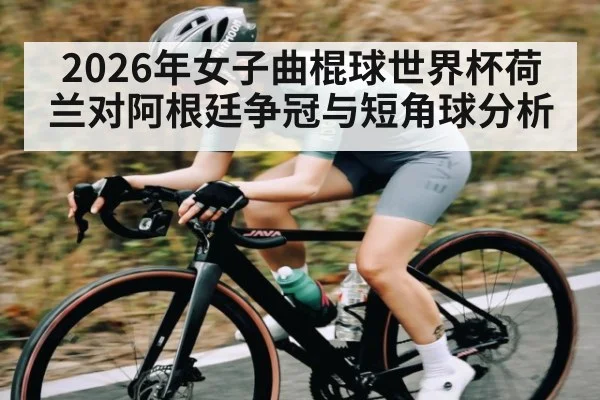 2026年女子曲棍球世界杯荷兰对阿根廷争冠与短角球分析