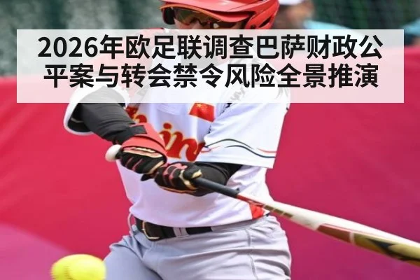 2026年欧足联调查巴萨财政公平案与转会禁令风险全景推演