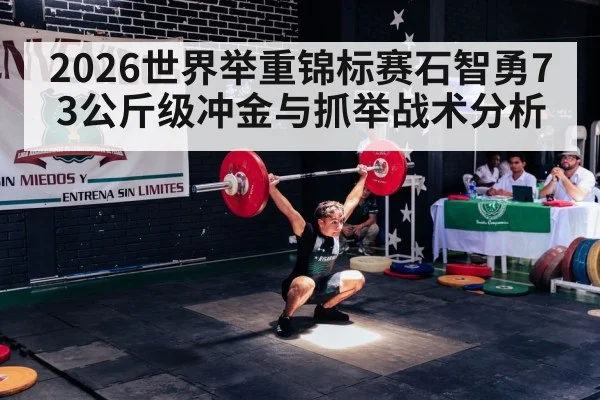 2026世界举重锦标赛石智勇73公斤级冲金与抓举战术分析 - kaiyun