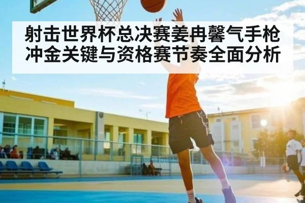 射击世界杯总决赛姜冉馨气手枪冲金关键与资格赛节奏全面分析 - kaiyun
